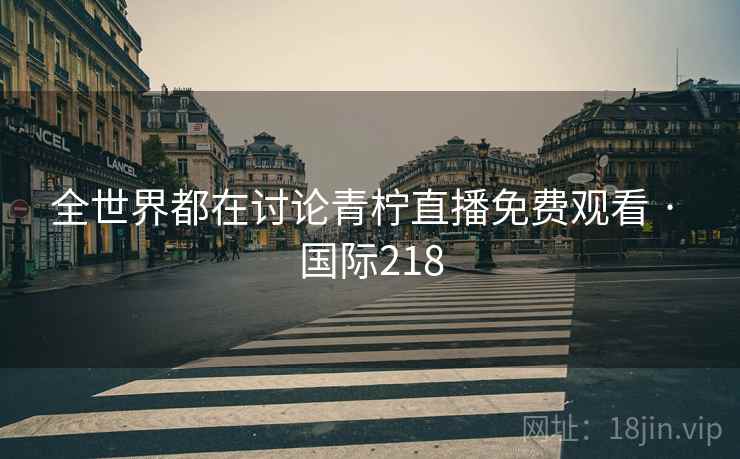 全世界都在讨论青柠直播免费观看 · 国际218