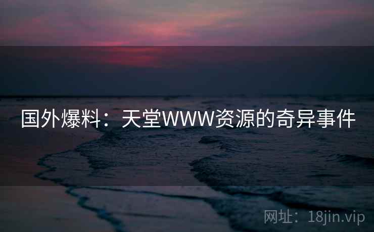 国外爆料：天堂WWW资源的奇异事件