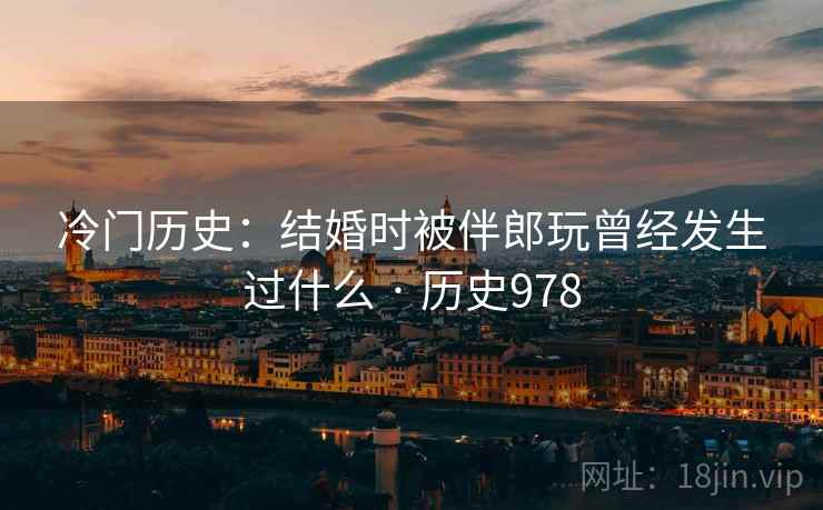 冷门历史：结婚时被伴郎玩曾经发生过什么 · 历史978  第1张