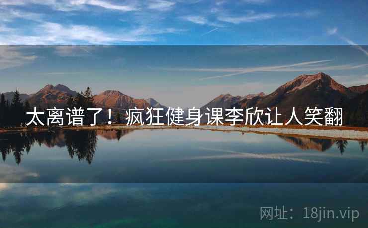 太离谱了！疯狂健身课李欣让人笑翻  第2张
