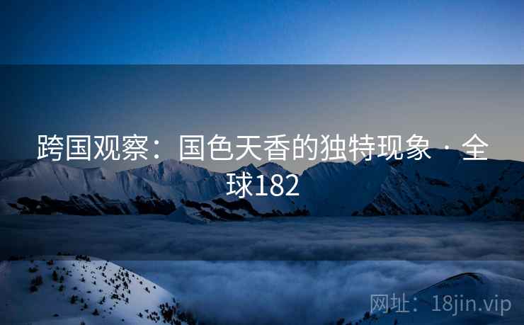 跨国观察：国色天香的独特现象 · 全球182