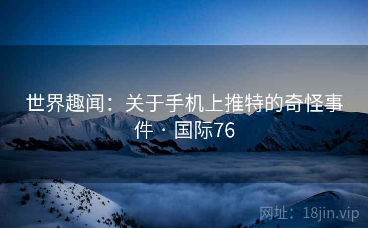 世界趣闻：关于手机上推特的奇怪事件 · 国际76