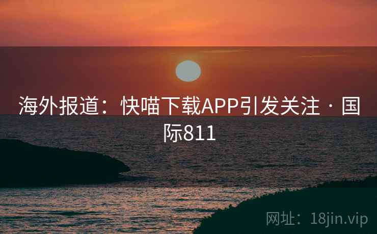海外报道：快喵下载APP引发关注 · 国际811  第2张