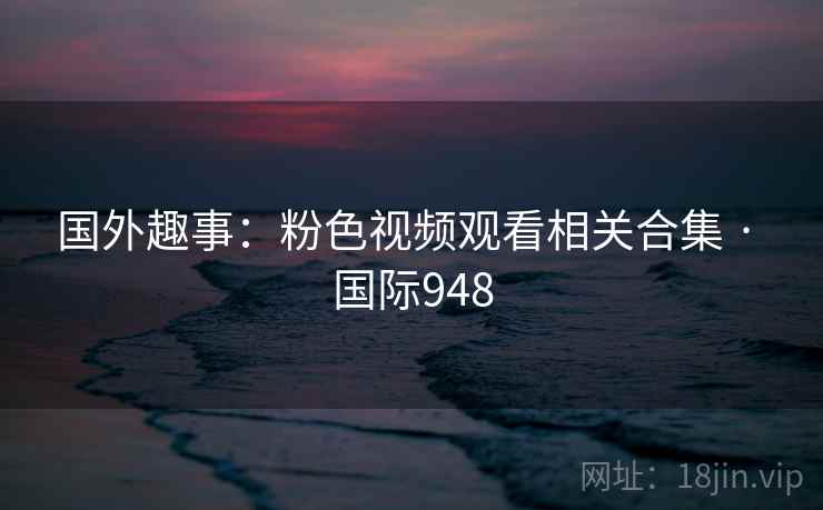国外趣事：粉色视频观看相关合集 · 国际948