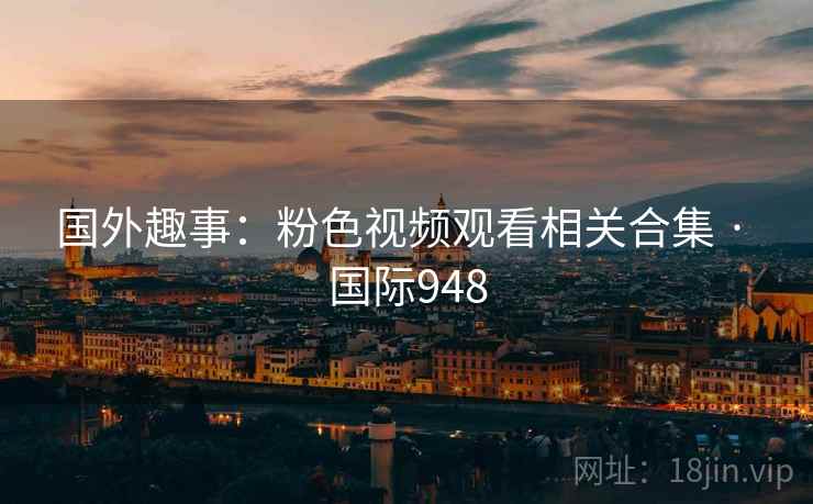 国外趣事：粉色视频观看相关合集 · 国际948  第2张