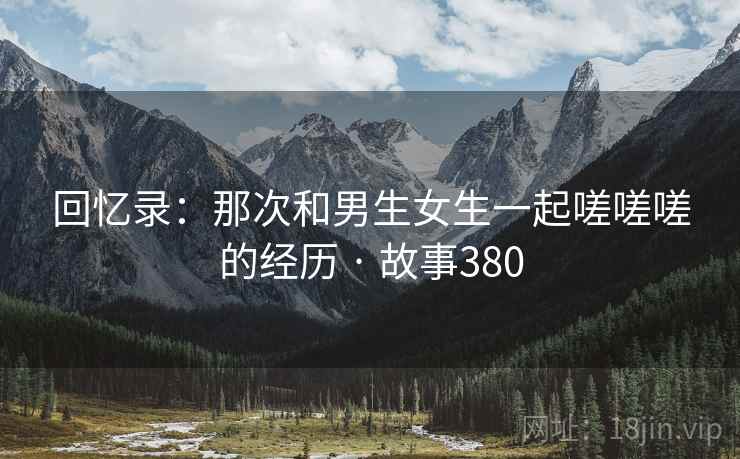 回忆录：那次和男生女生一起嗟嗟嗟的经历 · 故事380  第2张