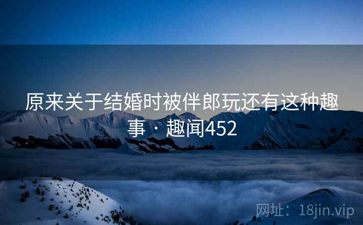 原来关于结婚时被伴郎玩还有这种趣事 · 趣闻452