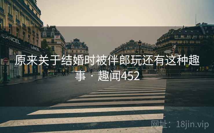 原来关于结婚时被伴郎玩还有这种趣事 · 趣闻452  第2张