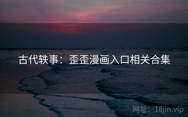 古代轶事：歪歪漫画入口相关合集