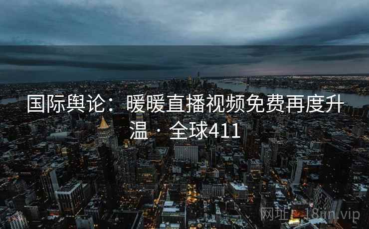 国际舆论：暖暖直播视频免费再度升温 · 全球411