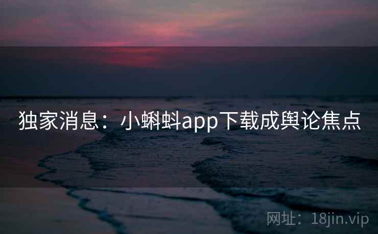 独家消息：小蝌蚪app下载成舆论焦点