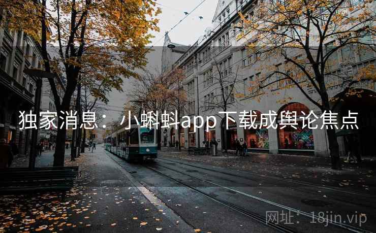 独家消息:小蝌蚪app下载成舆论焦点 第2张 独家消息:小蝌蚪app下载成舆论焦点 第2张