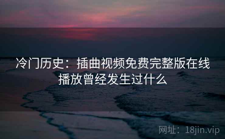 冷门历史:插曲视频免费完整版在线播放曾经发生过什么 第2张 冷门历史:插曲视频免费完整版在线播放曾经发生过什么 第2张