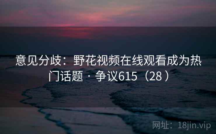 意见分歧:野花视频在线观看成为热门话题 · 争议615(28 ) 第2张 意见分歧:野花视频在线观看成为热门话题 · 争议615(28 ) 第2张