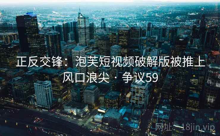 正反交锋：泡芙短视频破解版被推上风口浪尖 · 争议59