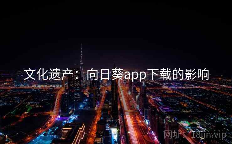 文化遗产:向日葵app下载的影响 第2张 文化遗产:向日葵app下载的影响 第2张