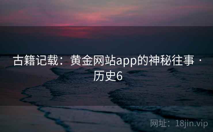 古籍记载:黄金网站app的神秘往事 · 历史6 第1张 古籍记载:黄金网站app的神秘往事 · 历史6 第1张