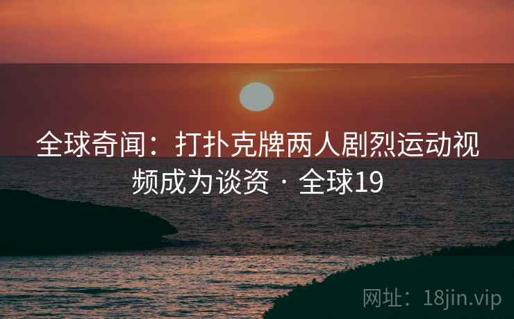 全球奇闻：打扑克牌两人剧烈运动视频成为谈资 · 全球19  第2张