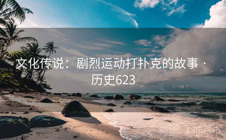 文化传说：剧烈运动打扑克的故事 · 历史623  第2张