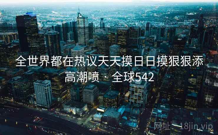 全世界都在热议天天摸日日摸狠狠添高潮喷 · 全球542 第2张 全世界都在热议天天摸日日摸狠狠添高潮喷 · 全球542 第2张
