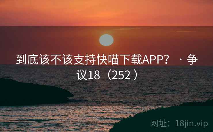 到底该不该支持快喵下载APP？ · 争议18（252 ）  第2张