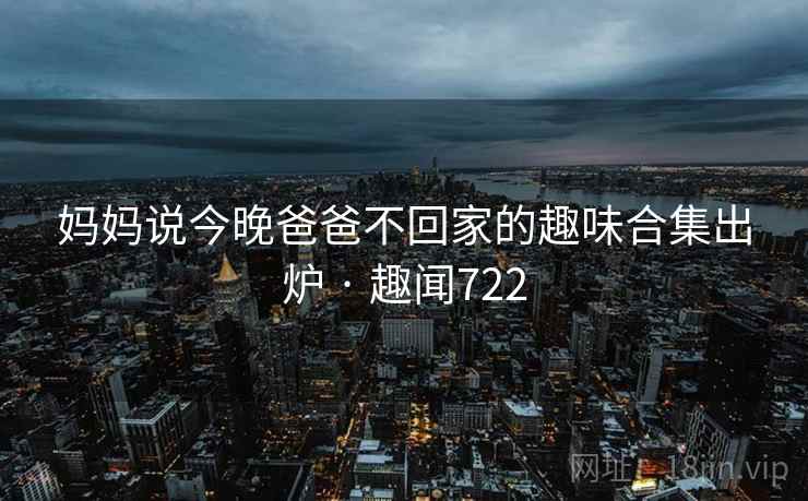 妈妈说今晚爸爸不回家的趣味合集出炉 · 趣闻722  第2张