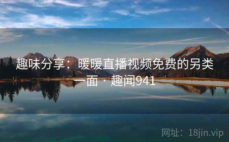 趣味分享：暖暖直播视频免费的另类一面 · 趣闻941  第1张