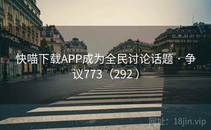 快喵下载APP成为全民讨论话题 · 争议773(292 ) 第2张 快喵下载APP成为全民讨论话题 · 争议773(292 ) 第2张