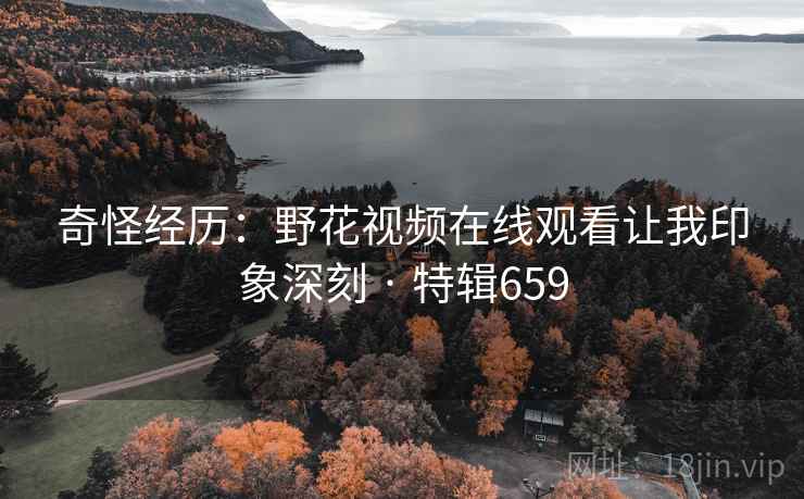 奇怪经历:野花视频在线观看让我印象深刻 · 特辑659 第1张 奇怪经历:野花视频在线观看让我印象深刻 · 特辑659 第1张