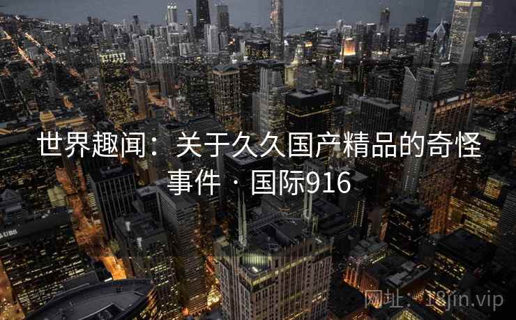 世界趣闻：关于久久国产精品的奇怪事件 · 国际916