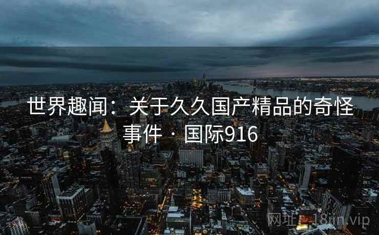世界趣闻：关于久久国产精品的奇怪事件 · 国际916  第2张