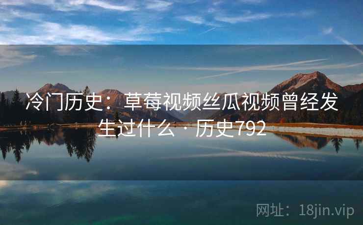 冷门历史:草莓视频丝瓜视频曾经发生过什么 · 历史792 第2张 冷门历史:草莓视频丝瓜视频曾经发生过什么 · 历史792 第2张