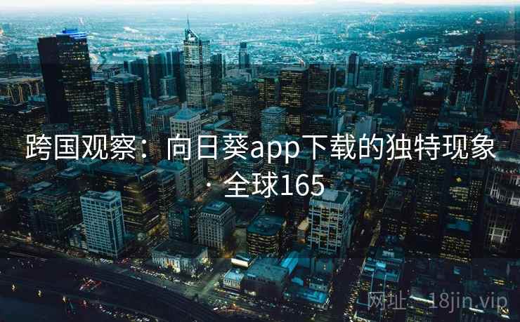 跨国观察:向日葵app下载的独特现象 · 全球165 第2张 跨国观察:向日葵app下载的独特现象 · 全球165 第2张