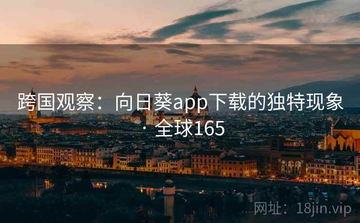 跨国观察：向日葵app下载的独特现象 · 全球165