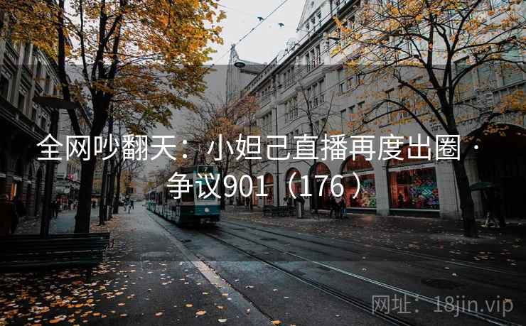 全网吵翻天:小妲己直播再度出圈 · 争议901(176 ) 第2张 全网吵翻天:小妲己直播再度出圈 · 争议901(176 ) 第2张
