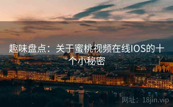 趣味盘点：关于蜜桃视频在线IOS的十个小秘密  第2张