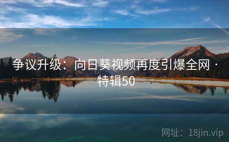 争议升级：向日葵视频再度引爆全网 · 特辑50  第2张