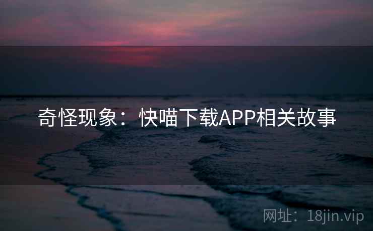 奇怪现象:快喵下载APP相关故事 第2张 奇怪现象:快喵下载APP相关故事 第2张