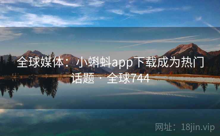 全球媒体：小蝌蚪app下载成为热门话题 · 全球744