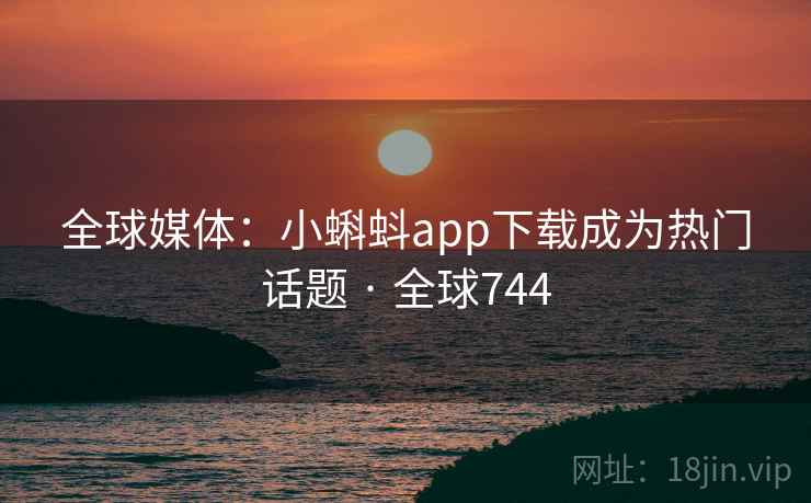 全球媒体:小蝌蚪app下载成为热门话题 · 全球744 第2张 全球媒体:小蝌蚪app下载成为热门话题 · 全球744 第2张
