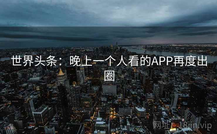 世界头条:晚上一个人看的APP再度出圈 第1张 世界头条:晚上一个人看的APP再度出圈 第1张