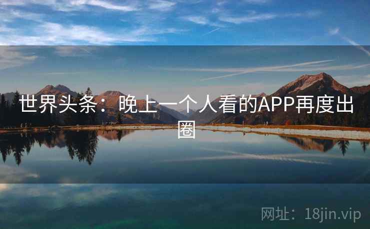 世界头条:晚上一个人看的APP再度出圈 第2张 世界头条:晚上一个人看的APP再度出圈 第2张