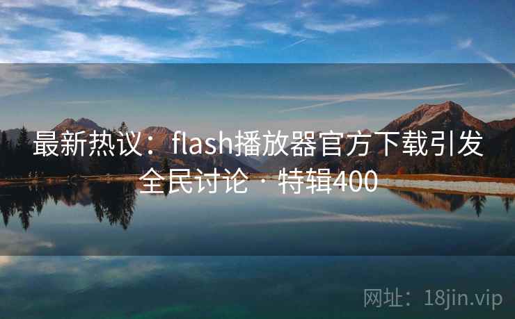 最新热议：flash播放器官方下载引发全民讨论 · 特辑400  第1张