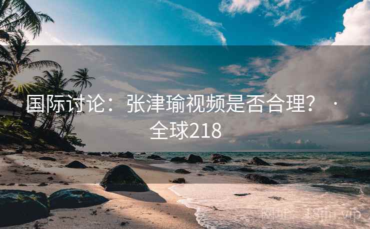 国际讨论：张津瑜视频是否合理？ · 全球218  第2张