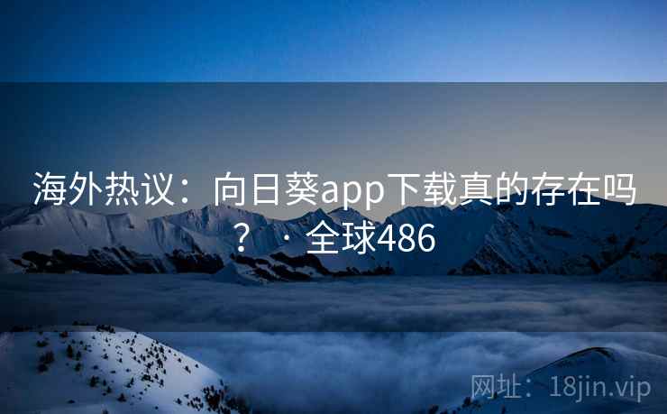 海外热议：向日葵app下载真的存在吗？ · 全球486  第2张