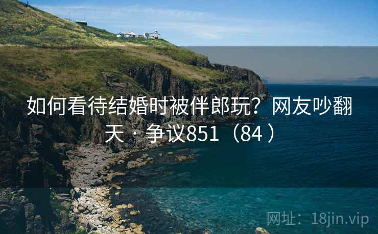 如何看待结婚时被伴郎玩？网友吵翻天 · 争议851（84 ）