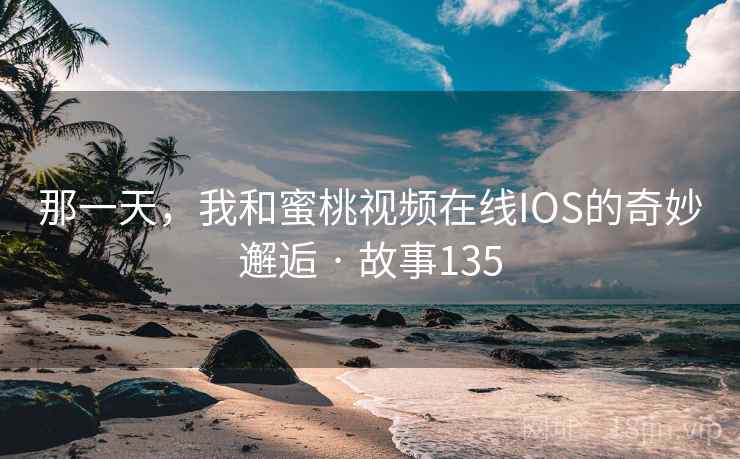 那一天,我和蜜桃视频在线IOS的奇妙邂逅 · 故事135 第2张 那一天,我和蜜桃视频在线IOS的奇妙邂逅 · 故事135 第2张