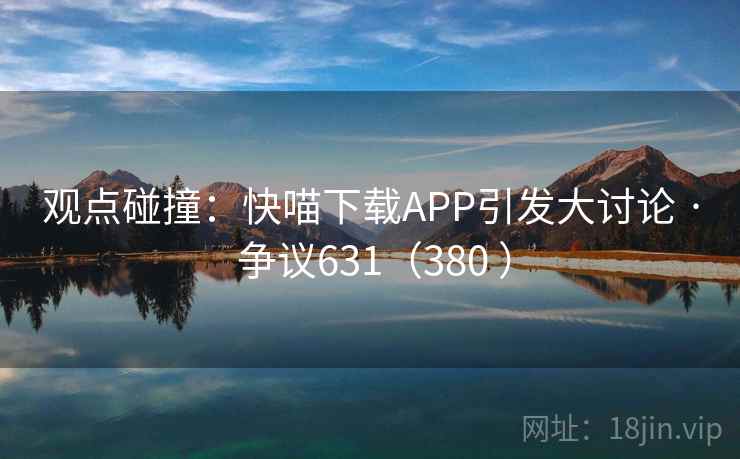 观点碰撞：快喵下载APP引发大讨论 · 争议631（380 ）  第1张