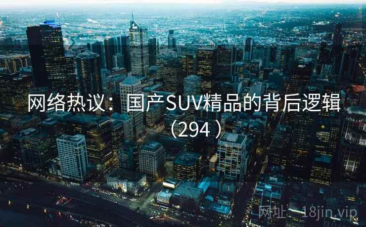 网络热议：国产SUV精品的背后逻辑（294 ）  第1张