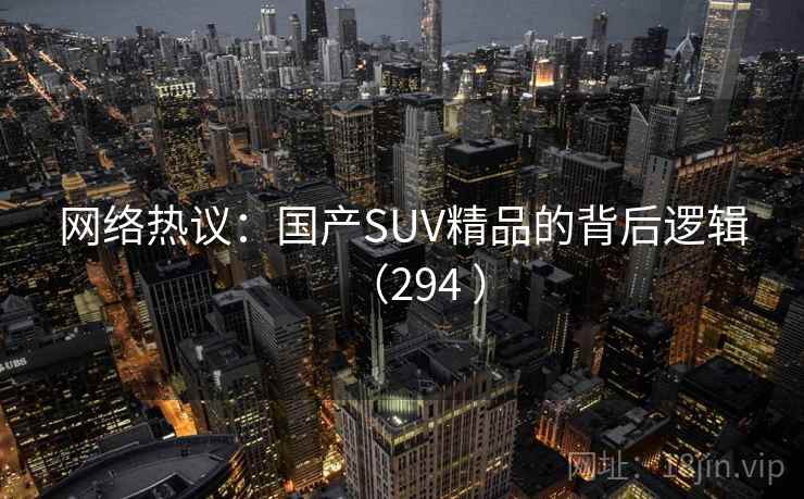 网络热议：国产SUV精品的背后逻辑（294 ）  第4张